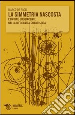 La Simmetria nascosta. L'ordine soggiacente nella meccanica quantistica libro