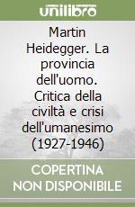 Martin Heidegger. La provincia dell'uomo. Critica della civiltà e crisi dell'umanesimo (1927-1946) libro