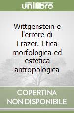 Wittgenstein e l'errore di Frazer. Etica morfologica ed estetica antropologica libro