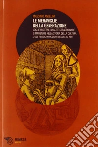 Le meraviglie della generazione. Voglie materne, nascite straordinarie e imposture nella storia della cultura e del pensiero medico (secoli XV e XIX)