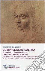 Comprendere l'altro. Il circolo ermeneutico della relazione d'aiuto. Un approccio metodologico all'interpretazione in psicoterapia, musicoterapia,counseling libro