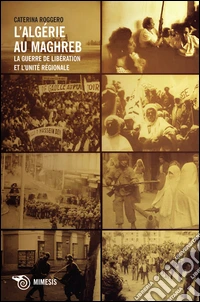 Roggero - L Algerie Au Maghreb La Guerre De Liberation Et L Unite Regionale libro