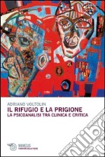 Il rifugio e la prigione. La psicoanalisi tra clinica e critica libro