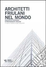 Architetti friulani nel mondo. Raccolta di esperienze di professionisti friulani libro