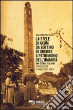 La stele di Axum. Da bottino di guerra a patrimonio dell'umanità. Una storia italiana libro