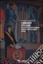 Comunisti per caso. Regime e consenso in Romania durante e dopo la Guerra fredda libro