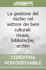 La gestione del rischio nel settore dei beni culturali: musei, biblioteche, archivi libro