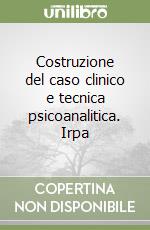 Costruzione del caso clinico e tecnica psicoanalitica. Irpa