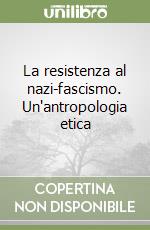 La resistenza al nazi-fascismo. Un'antropologia etica libro