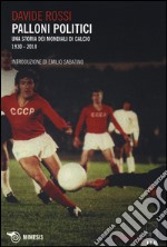 Palloni politici. Una storia dei mondiali di calcio 1930-2010 libro