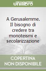 A Gerusalemme. Il bisogno di credere tra monoteismi e secolarizzazione libro