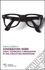 Generazione nerd. Gioco, tecnologia e immaginario di una subcultura mainstream libro