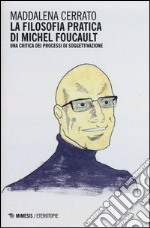 La filosofia pratica di Michel Foucault. Una critica dei processi di soggettivazione libro