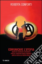 Comunicare l'utopia. Manifesti anarchici conservati presso l'Archivio Famiglia Berneri - Aurelio Chessa di Reggio Emilia. Ediz. illustrata