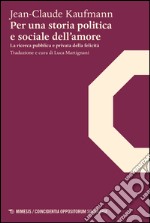 Per una storia politica e sociale dell'amore. La ricerca pubblica e privata della felicità libro