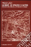 La nave, lo spazio e l'altro. L'eterotopia della nave nella letteratura e nel cinema libro di Lago Paolo