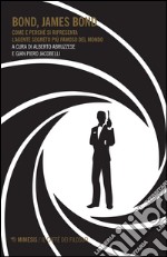 Bond, James Bond. Come e perché si ripresenta l'agente segreto più famoso del mondo libro