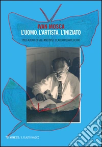 Ivan Mosca. L'uomo, l'artista, l'iniziato libro