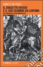 Il soggetto eroico e il suo sguardo da lontano. Sul possesso e sull'oblio di sé libro