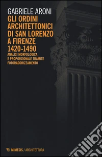 Gli ordini architettonici di San Lorenzo a Firenze 1420-1490. Analisi morfologica e proporzionale tramite fotoraddrizzamento. Ediz. illustrata libro