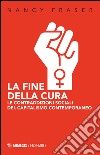 La fine della cura. Le contraddizioni sociali del capitalismo contemporaneo libro di Fraser Nancy