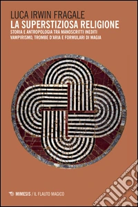 La superstiziosa religione. Storia e antropologia tra manoscritti inediti. Vampirismo, trombe d'aria e formulari di magia