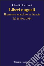 Liberi e uguali. Il pensiero anarchico in Francia dal 1840 al 1914 libro