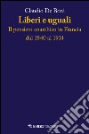 Liberi e uguali. Il pensiero anarchico in Francia dal 1840 al 1914 libro di De Boni Claudio