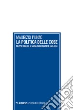 La politica delle cose. Filippo Turati e il socialismo milanese 1883-1914 libro