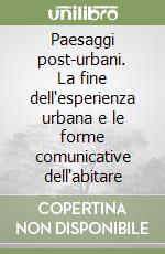 Paesaggi post-urbani. La fine dell'esperienza urbana e le forme comunicative dell'abitare