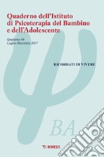 Quaderno dell'Istituto di psicoterapia del bambino e dell'adolescente. Vol. 46: Ricordati di vivere (luglio-dicembre 2017) libro