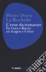 L'eroe da romanzo: da Goya e Barrès ad Aragon e Céline libro