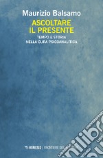 Ascoltare il presente. Tempo e storia nella cura psicoanalitica libro