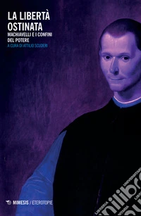La libertà ostinata. Machiavelli e i confini del potere