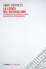 La logica del naturalismo. Metafilosofia e filosofia della scienza alla luce della sfida naturalista