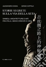 Storie segrete sulla via della seta. Simboli, architetture e miti fra Italia, Medio Oriente e Cina