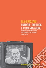 Energia, cultura e comunicazione. Storia e politica dell'Eni fra stampa e televisione (1955-1976) libro