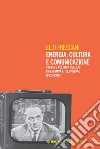 Energia, cultura e comunicazione. Storia e politica dell'Eni fra stampa e televisione (1955-1976) libro