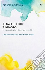 Ti amo, ti odio, ti ignoro. Le passioni nella clinica psicoanalitica