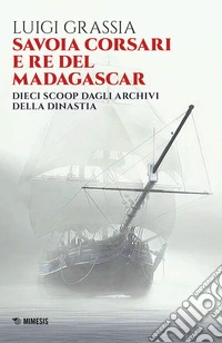 Savoia corsari e re del Madagascar. Dieci scoop dagli archivi della dinastia