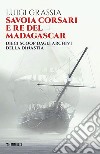 Savoia corsari e re del Madagascar. Dieci scoop dagli archivi della dinastia libro