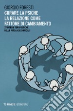 Curare la psiche. La relazione come fattore di cambiamento. Strategie terapeutiche nelle patologie difficili libro