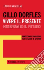 Gillo Dorfles. Vivere il presente osservando il futuro. Annotazioni e divagazioni per un libro in divenire libro