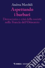 Aspettando i barbari. Democrazia e crisi della società nella Francia dell'Ottocento libro