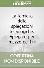 La famiglia delle spiegazioni teleologiche. Spiegare per mezzo dei fini libro