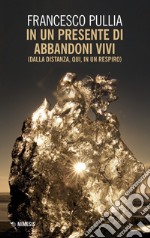 In un presente di abbandoni vivi (dalla distanza, qui, in un respiro) libro