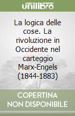 La logica delle cose. La rivoluzione in Occidente nel carteggio Marx-Engels (1844-1883) libro