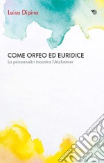 Come Orfeo con Euridice. La psicoanalisi incontra l'Alzheimer libro