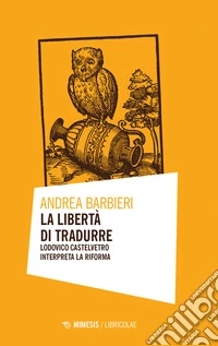 La libertà di tradurre. Lodovico Castelvetro interpreta la Riforma