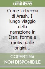 Come la freccia di Arash. Il lungo viaggio della narrazione in Iran: forme e motivi dalle origini all'epoca contemporanea (Atti del V Cobiran, 22-23 ottobre 2020) libro